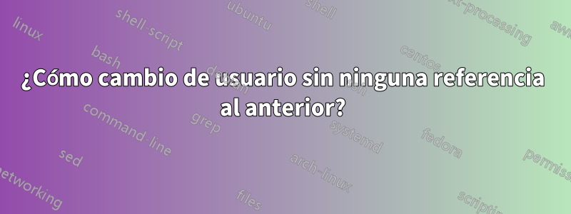 ¿Cómo cambio de usuario sin ninguna referencia al anterior?