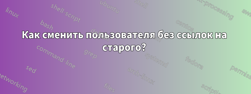 Как сменить пользователя без ссылок на старого?