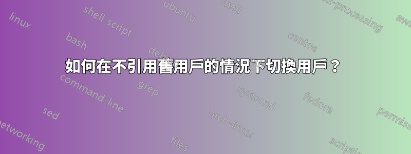 如何在不引用舊用戶的情況下切換用戶？