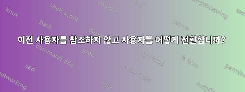 이전 사용자를 참조하지 않고 사용자를 어떻게 전환합니까?