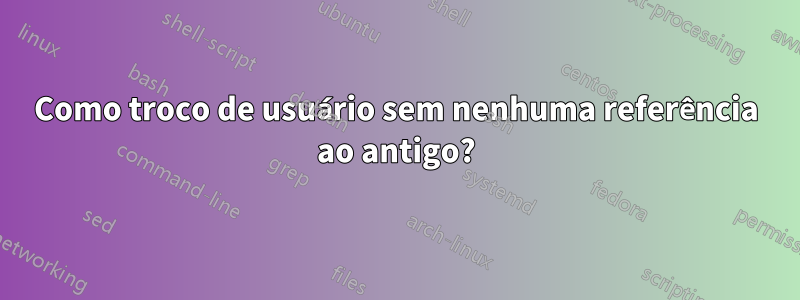 Como troco de usuário sem nenhuma referência ao antigo?