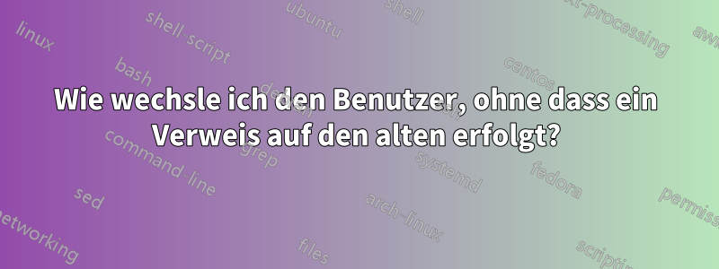 Wie wechsle ich den Benutzer, ohne dass ein Verweis auf den alten erfolgt?