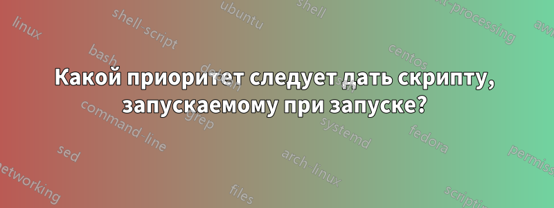 Какой приоритет следует дать скрипту, запускаемому при запуске?