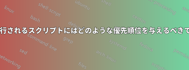 起動時に実行されるスクリプトにはどのような優先順位を与えるべきでしょうか?