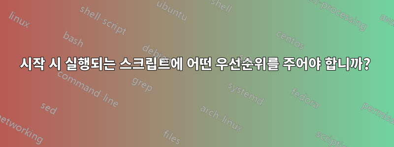 시작 시 실행되는 스크립트에 어떤 우선순위를 주어야 합니까?