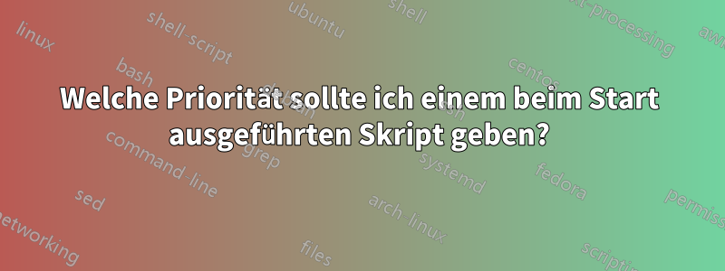 Welche Priorität sollte ich einem beim Start ausgeführten Skript geben?