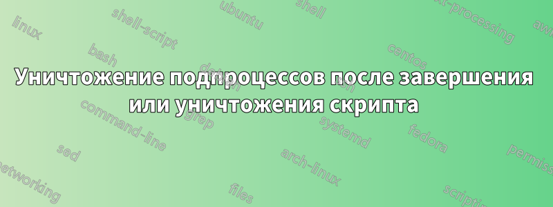 Уничтожение подпроцессов после завершения или уничтожения скрипта