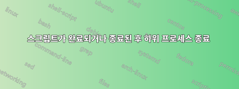 스크립트가 완료되거나 종료된 후 하위 프로세스 종료