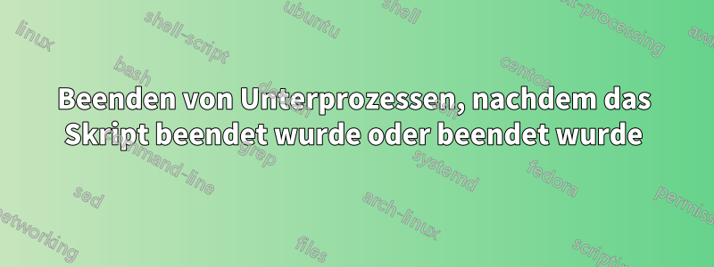 Beenden von Unterprozessen, nachdem das Skript beendet wurde oder beendet wurde