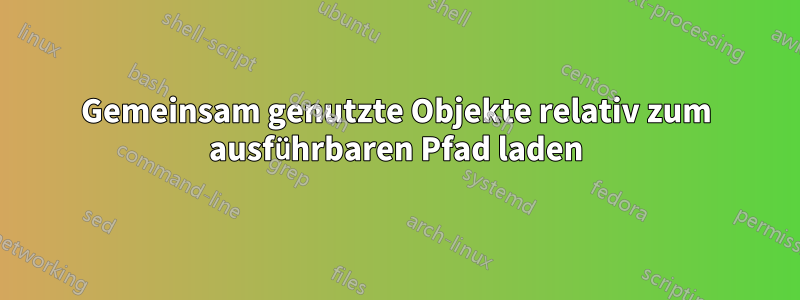 Gemeinsam genutzte Objekte relativ zum ausführbaren Pfad laden