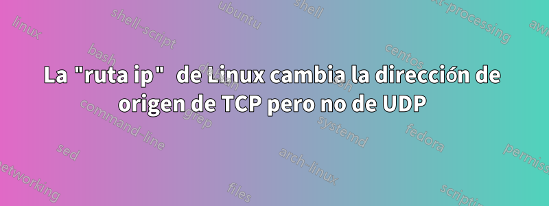 La "ruta ip" de Linux cambia la dirección de origen de TCP pero no de UDP