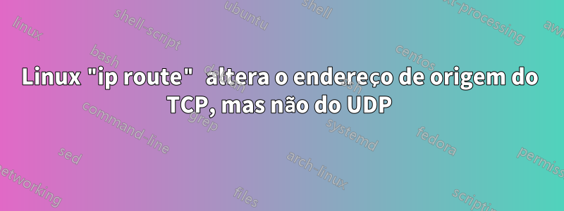 Linux "ip route" altera o endereço de origem do TCP, mas não do UDP