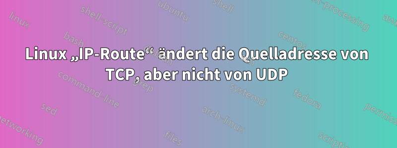 Linux „IP-Route“ ändert die Quelladresse von TCP, aber nicht von UDP