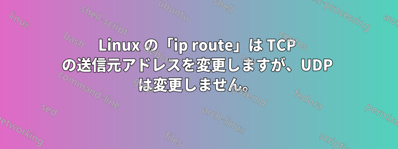 Linux の「ip route」は TCP の送信元アドレスを変更しますが、UDP は変更しません。