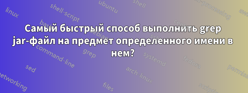 Самый быстрый способ выполнить grep jar-файл на предмет определенного имени в нем?