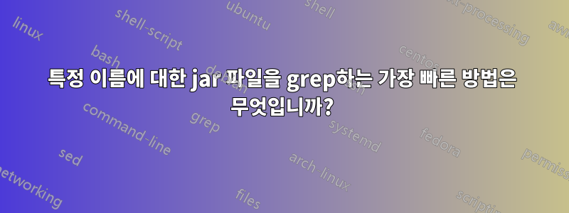 특정 이름에 대한 jar 파일을 grep하는 가장 빠른 방법은 무엇입니까?