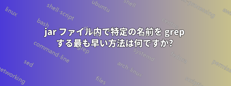 jar ファイル内で特定の名前を grep する最も早い方法は何ですか?