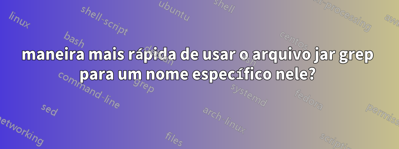 maneira mais rápida de usar o arquivo jar grep para um nome específico nele?