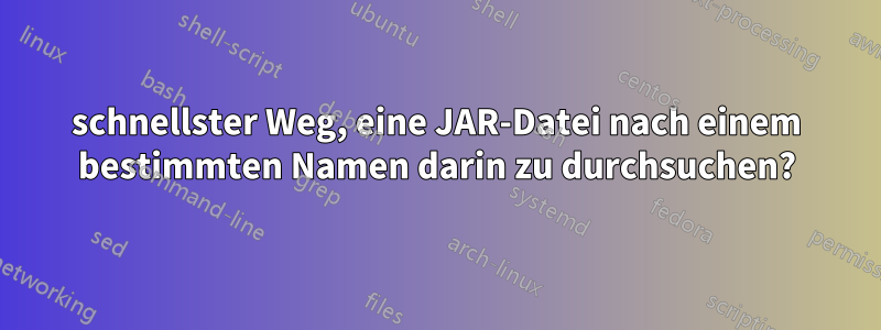 schnellster Weg, eine JAR-Datei nach einem bestimmten Namen darin zu durchsuchen?