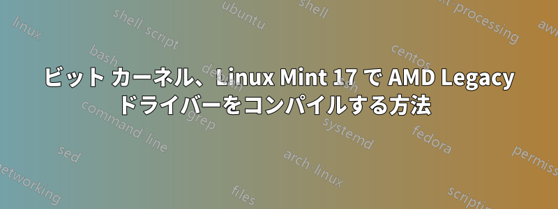 64 ビット カーネル、Linux Mint 17 で AMD Legacy ドライバーをコンパイルする方法 