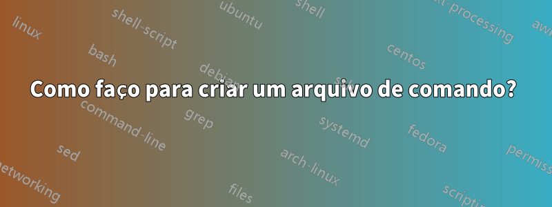 Como faço para criar um arquivo de comando?