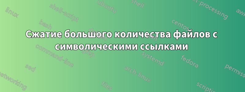 Сжатие большого количества файлов с символическими ссылками