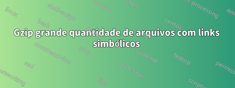 Gzip grande quantidade de arquivos com links simbólicos