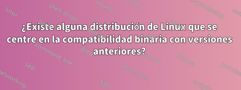 ¿Existe alguna distribución de Linux que se centre en la compatibilidad binaria con versiones anteriores?