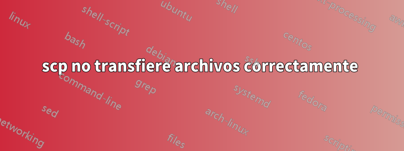 scp no transfiere archivos correctamente