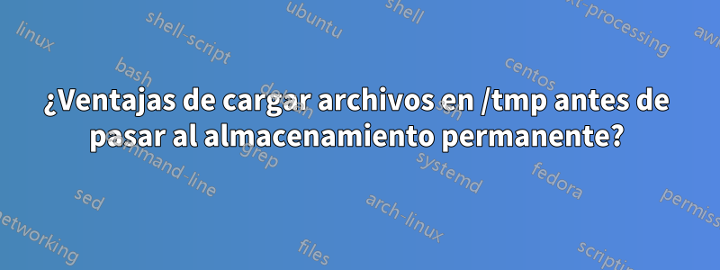 ¿Ventajas de cargar archivos en /tmp antes de pasar al almacenamiento permanente?