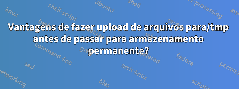 Vantagens de fazer upload de arquivos para/tmp antes de passar para armazenamento permanente?