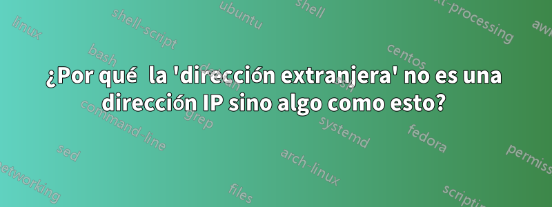 ¿Por qué la 'dirección extranjera' no es una dirección IP sino algo como esto?