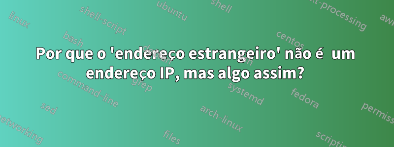 Por que o 'endereço estrangeiro' não é um endereço IP, mas algo assim?