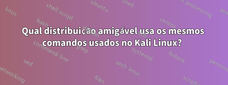 Qual distribuição amigável usa os mesmos comandos usados ​​no Kali Linux? 