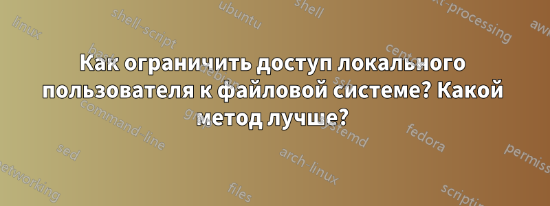 Как ограничить доступ локального пользователя к файловой системе? Какой метод лучше?