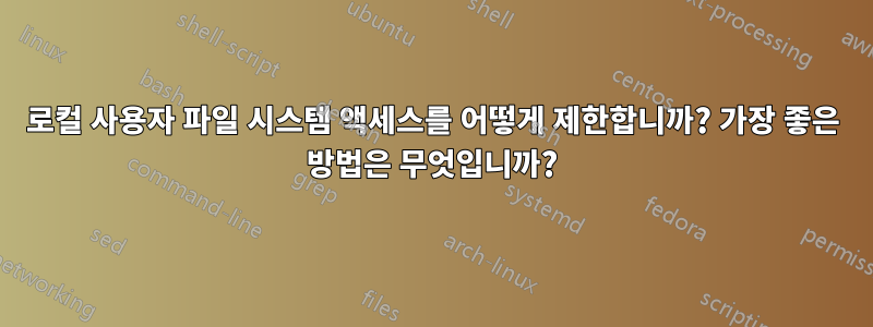 로컬 사용자 파일 시스템 액세스를 어떻게 제한합니까? 가장 좋은 방법은 무엇입니까?