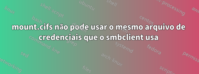 mount.cifs não pode usar o mesmo arquivo de credenciais que o smbclient usa