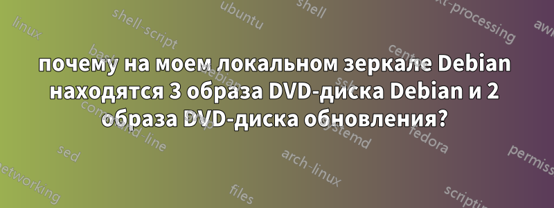 почему на моем локальном зеркале Debian находятся 3 образа DVD-диска Debian и 2 образа DVD-диска обновления?