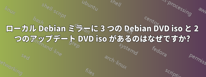 ローカル Debian ミラーに 3 つの Debian DVD iso と 2 つのアップデート DVD iso があるのはなぜですか?