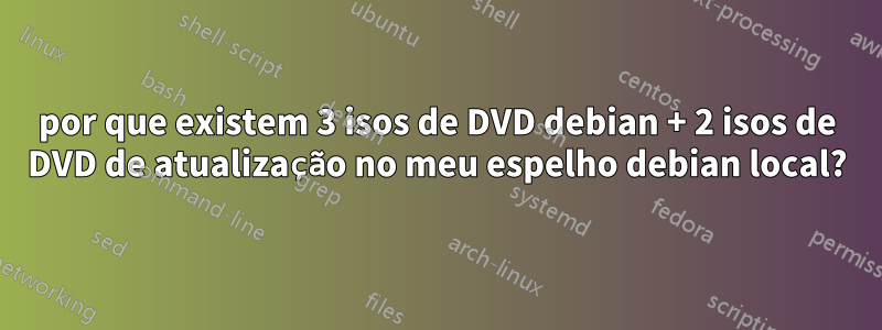 por que existem 3 isos de DVD debian + 2 isos de DVD de atualização no meu espelho debian local?