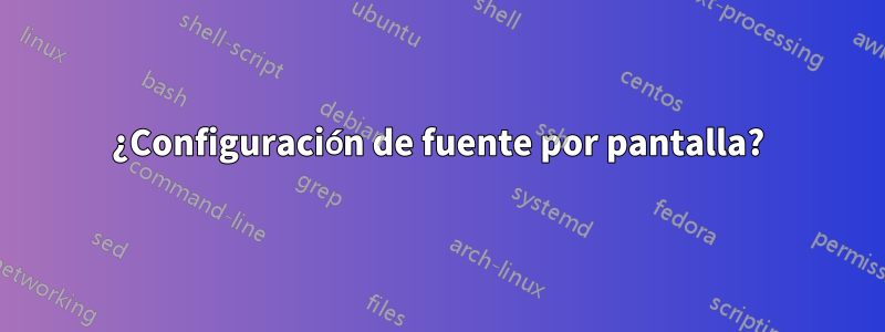 ¿Configuración de fuente por pantalla?