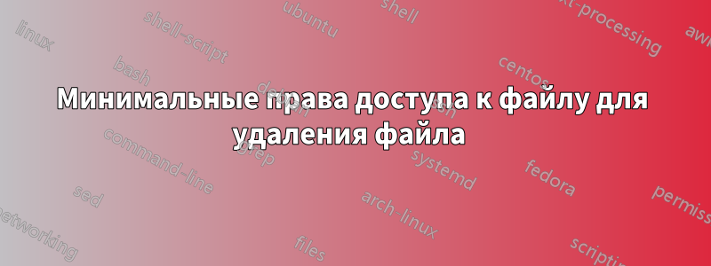 Минимальные права доступа к файлу для удаления файла 