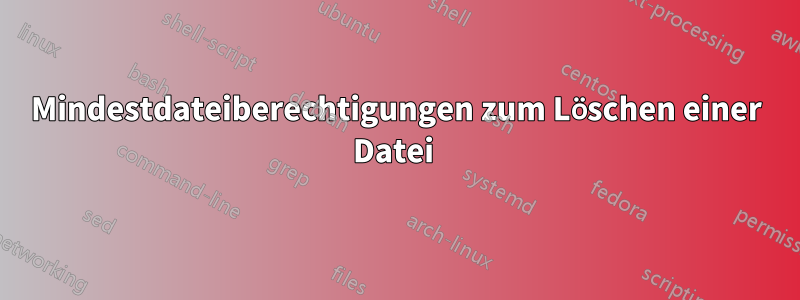 Mindestdateiberechtigungen zum Löschen einer Datei 