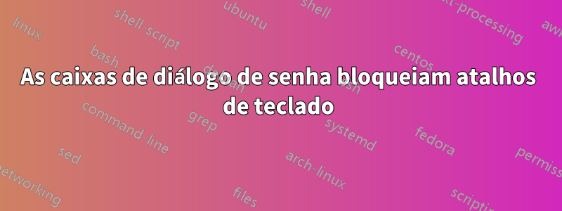 As caixas de diálogo de senha bloqueiam atalhos de teclado