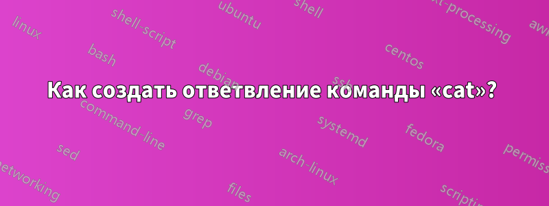 Как создать ответвление команды «cat»?