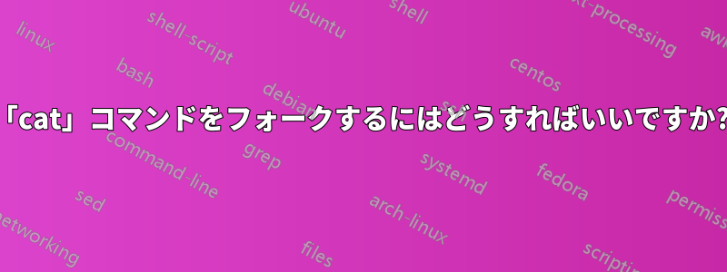 「cat」コマンドをフォークするにはどうすればいいですか?