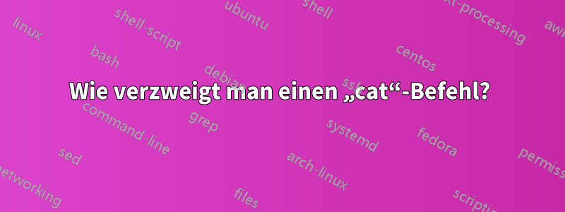 Wie verzweigt man einen „cat“-Befehl?