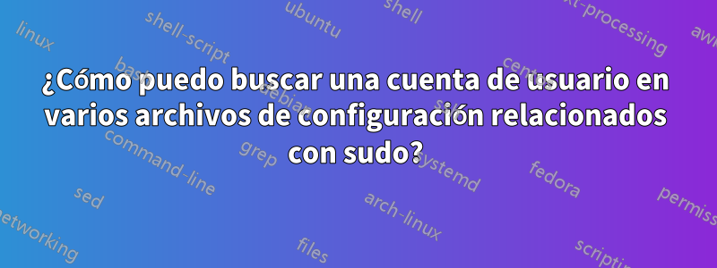 ¿Cómo puedo buscar una cuenta de usuario en varios archivos de configuración relacionados con sudo?