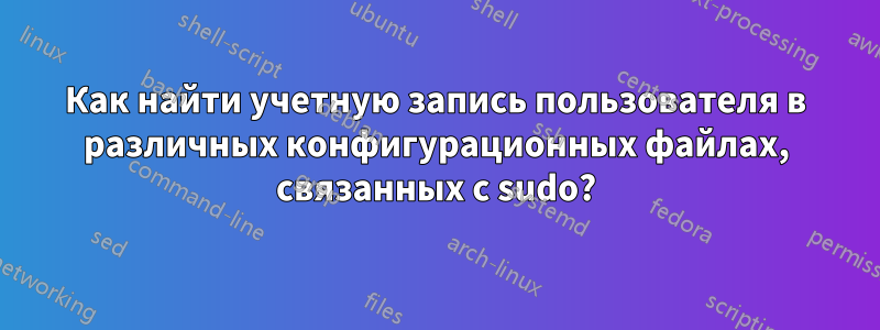 Как найти учетную запись пользователя в различных конфигурационных файлах, связанных с sudo?