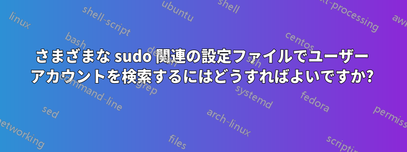 さまざまな sudo 関連の設定ファイルでユーザー アカウントを検索するにはどうすればよいですか?